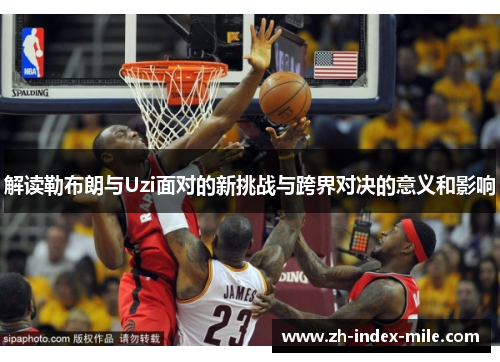 解读勒布朗与Uzi面对的新挑战与跨界对决的意义和影响 解读勒布朗与Uzi面对的新挑战与跨界对决的意义和影响