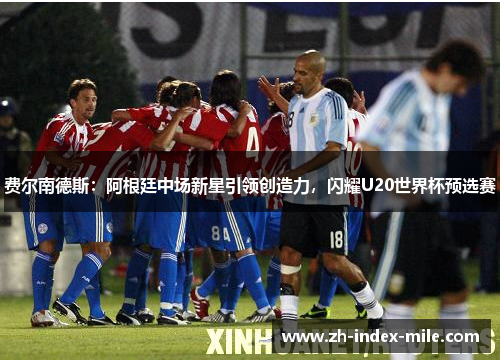 费尔南德斯:阿根廷中场新星引领创造力,闪耀U20世界杯预选赛 费尔南德斯:阿根廷中场新星引领创造力,闪耀U20世界杯预选赛
