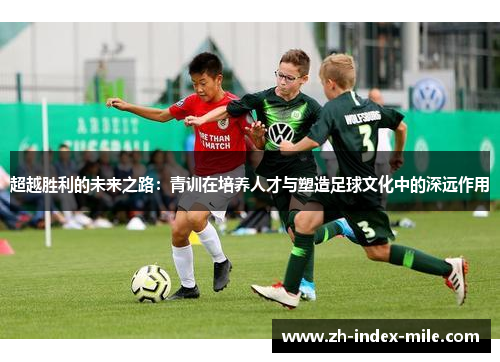 超越胜利的未来之路：青训在培养人才与塑造足球文化中的深远作用