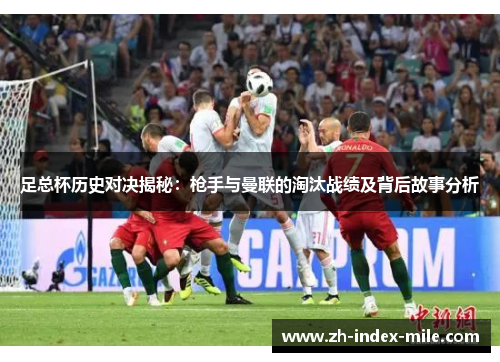 足总杯历史对决揭秘:枪手与曼联的淘汰战绩及背后故事分析 足总杯历史对决揭秘:枪手与曼联的淘汰战绩及背后故事分析