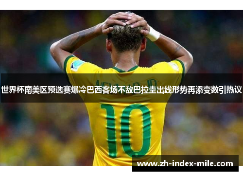 世界杯南美区预选赛爆冷巴西客场不敌巴拉圭出线形势再添变数引热议 世界杯南美区预选赛爆冷巴西客场不敌巴拉圭出线形势再添变数引热议