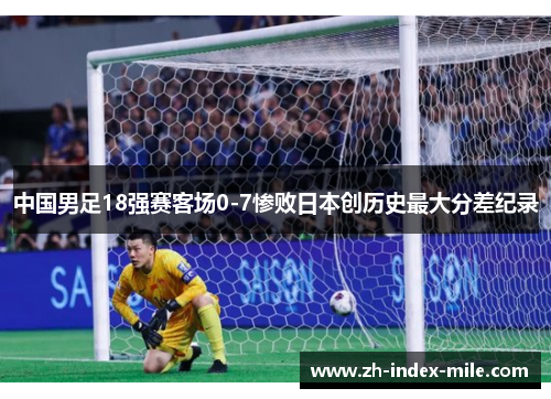 中国男足18强赛客场0-7惨败日本创历史最大分差纪录 中国男足18强赛客场0-7惨败日本创历史最大分差纪录
