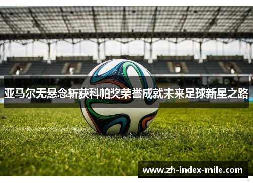 亚马尔无悬念斩获科帕奖荣誉成就未来足球新星之路 亚马尔无悬念斩获科帕奖荣誉成就未来足球新星之路