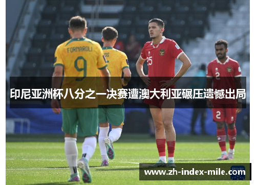 印尼亚洲杯八分之一决赛遭澳大利亚碾压遗憾出局