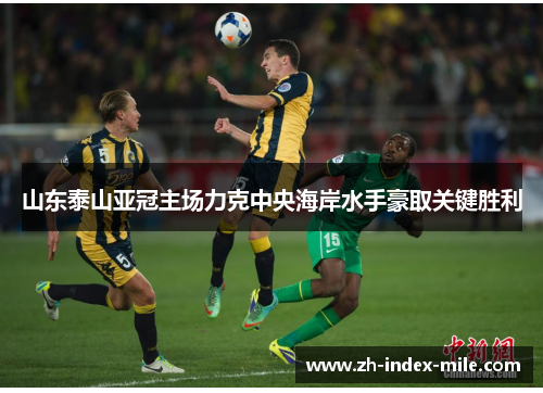 山东泰山亚冠主场力克中央海岸水手豪取关键胜利 山东泰山亚冠主场力克中央海岸水手豪取关键胜利