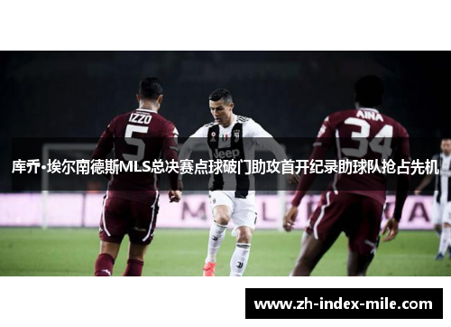 库乔·埃尔南德斯MLS总决赛点球破门助攻首开纪录助球队抢占先机