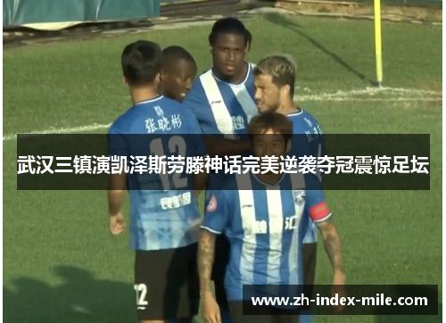 武汉三镇演凯泽斯劳滕神话完美逆袭夺冠震惊足坛