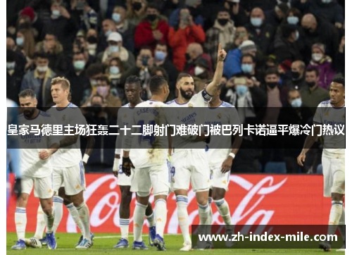 皇家马德里主场狂轰二十二脚射门难破门被巴列卡诺逼平爆冷门热议