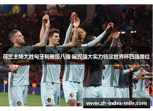 荷兰主场大胜匈牙利晋级八强 展现强大实力锁定世界杯四强席位