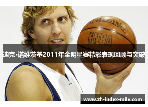 迪克·诺维茨基2011年全明星赛精彩表现回顾与突破