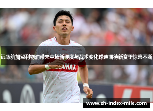 远藤航加盟利物浦带来中场新硬度与战术变化球迷期待新赛季惊喜不断