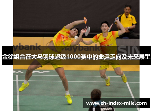 金徐组合在大马羽球超级1000赛中的命运走向及未来展望