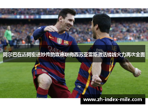 阿尔巴在迈阿密送妙传助攻串联梅西苏亚雷斯激活锋线火力再次全面