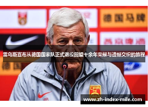 雷乌斯宣布从德国国家队正式退役回望十余年荣耀与遗憾交织的旅程 雷乌斯宣布从德国国家队正式退役回望十余年荣耀与遗憾交织的旅程