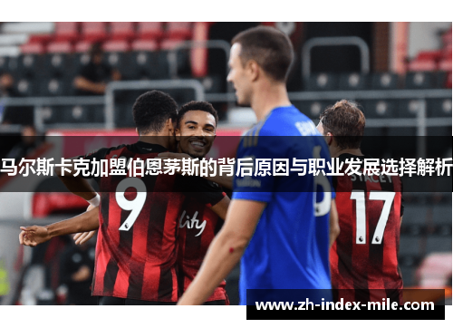 马尔斯卡克加盟伯恩茅斯的背后原因与职业发展选择解析 马尔斯卡克加盟伯恩茅斯的背后原因与职业发展选择解析