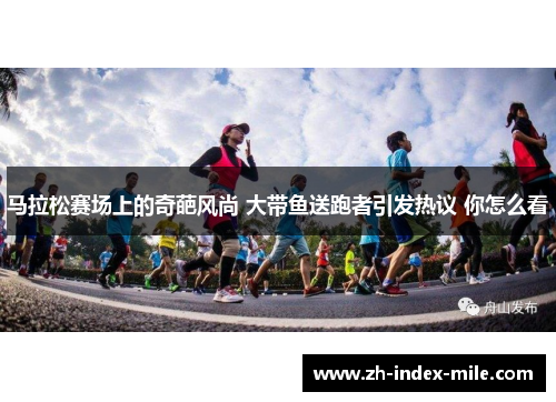 马拉松赛场上的奇葩风尚 大带鱼送跑者引发热议 你怎么看 马拉松赛场上的奇葩风尚 大带鱼送跑者引发热议 你怎么看