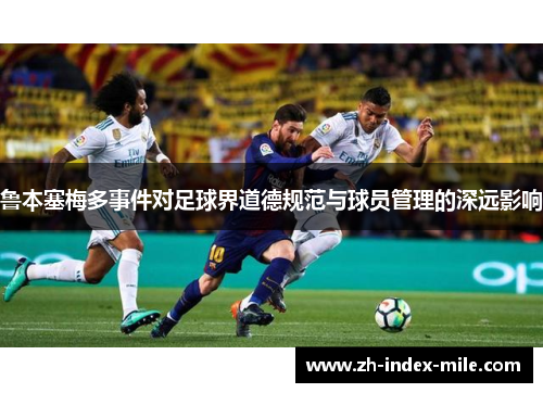 鲁本塞梅多事件对足球界道德规范与球员管理的深远影响 鲁本塞梅多事件对足球界道德规范与球员管理的深远影响