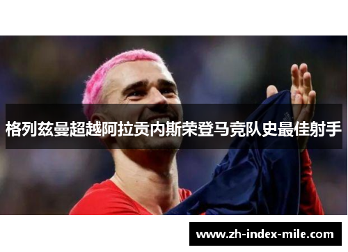 格列兹曼超越阿拉贡内斯荣登马竞队史最佳射手 格列兹曼超越阿拉贡内斯荣登马竞队史最佳射手